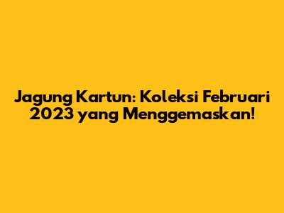 Jagung Kartun: Koleksi Februari 2023 yang Menggemaskan!