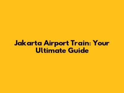 Jakarta Airport Train: Your Ultimate Guide