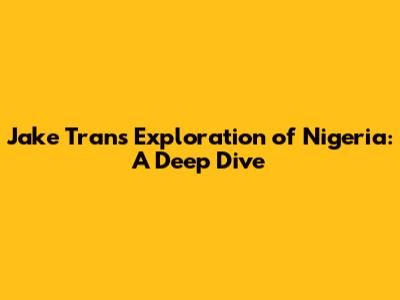 Jake Tran's Exploration of Nigeria: A Deep Dive