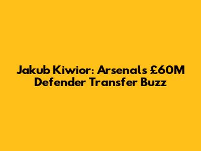 Jakub Kiwior: Arsenal's £60M Defender Transfer Buzz