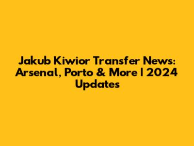 Jakub Kiwior Transfer News: Arsenal, Porto & More | 2024 Updates