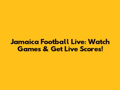 Jamaica Football Live: Watch Games & Get Live Scores!