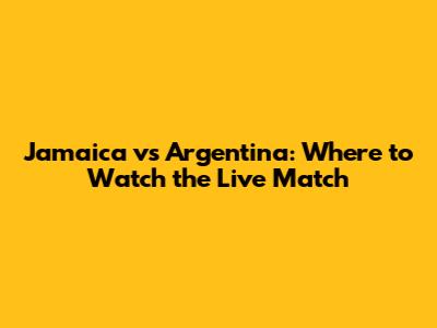 Jamaica vs Argentina: Where to Watch the Live Match