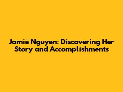 Jamie Nguyen: Discovering Her Story and Accomplishments