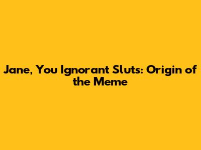 Jane, You Ignorant Sluts: Origin of the Meme