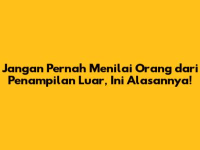 Jangan Pernah Menilai Orang dari Penampilan Luar, Ini Alasannya!