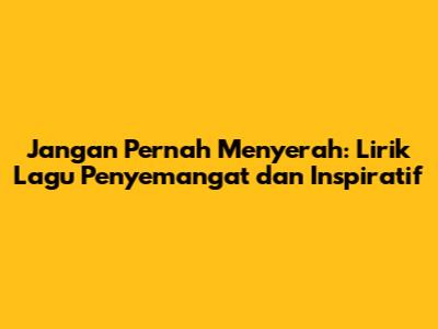Jangan Pernah Menyerah: Lirik Lagu Penyemangat dan Inspiratif