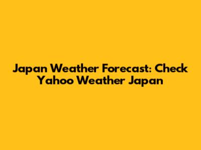 Japan Weather Forecast: Check Yahoo Weather Japan