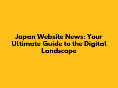Japan Website News: Your Ultimate Guide to the Digital Landscape