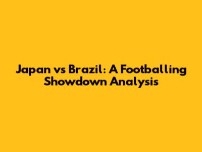 Japan vs Brazil: A Footballing Showdown Analysis