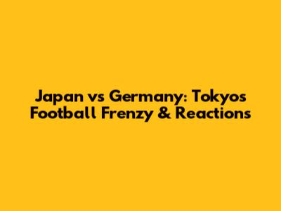 Japan vs Germany: Tokyo's Football Frenzy & Reactions