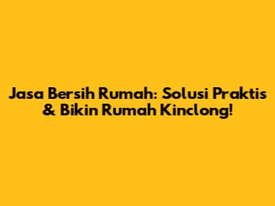 Jasa Bersih Rumah: Solusi Praktis & Bikin Rumah Kinclong!