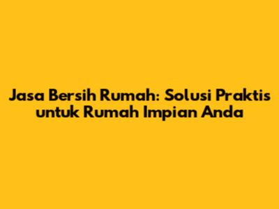 Jasa Bersih Rumah: Solusi Praktis untuk Rumah Impian Anda