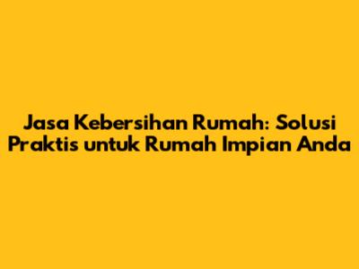 Jasa Kebersihan Rumah: Solusi Praktis untuk Rumah Impian Anda