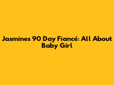 Jasmine's 90 Day Fiancé: All About Baby Girl