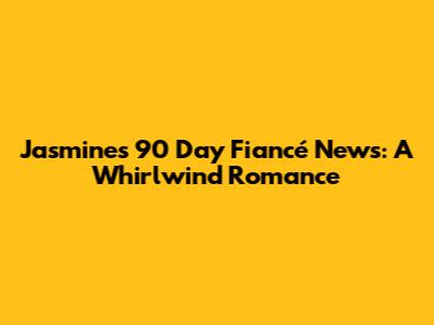 Jasmine's 90 Day Fiancé News: A Whirlwind Romance