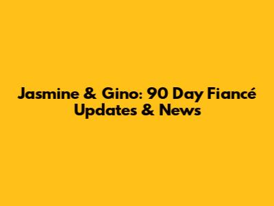 Jasmine & Gino: 90 Day Fiancé Updates & News
