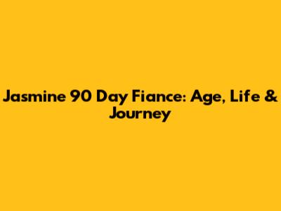 Jasmine 90 Day Fiance: Age, Life & Journey