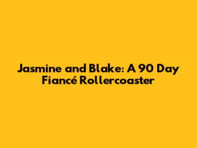 Jasmine and Blake: A 90 Day Fiancé Rollercoaster