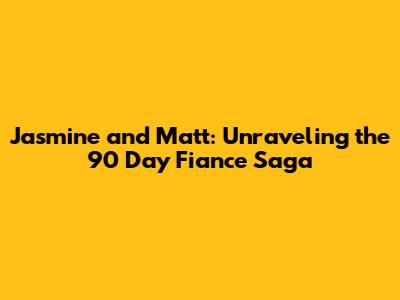Jasmine and Matt: Unraveling the 90 Day Fiance Saga