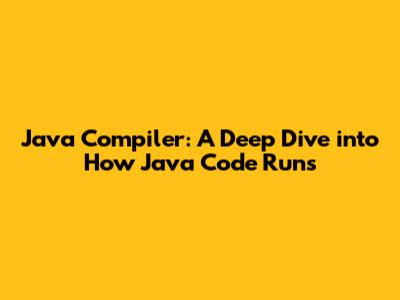 Java Compiler: A Deep Dive into How Java Code Runs
