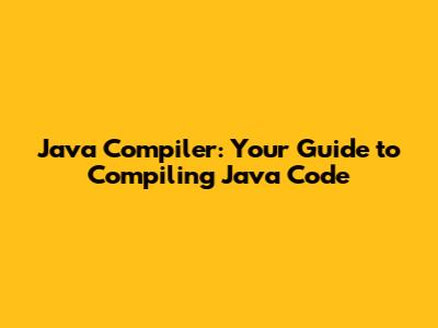 Java Compiler: Your Guide to Compiling Java Code