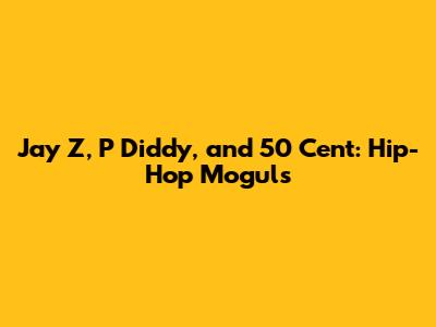 Jay Z, P Diddy, and 50 Cent: Hip-Hop Moguls