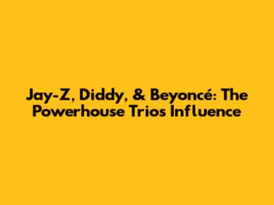 Jay-Z, Diddy, & Beyoncé: The Powerhouse Trio's Influence