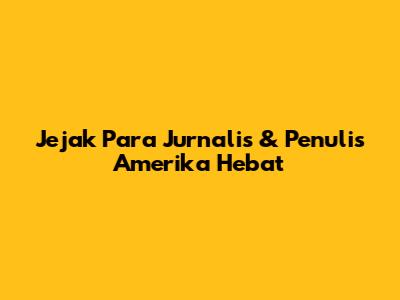 Jejak Para Jurnalis & Penulis Amerika Hebat