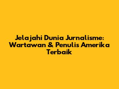 Jelajahi Dunia Jurnalisme: Wartawan & Penulis Amerika Terbaik