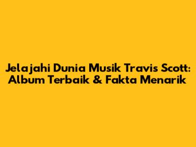 Jelajahi Dunia Musik Travis Scott: Album Terbaik & Fakta Menarik