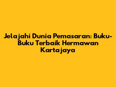 Jelajahi Dunia Pemasaran: Buku-Buku Terbaik Hermawan Kartajaya