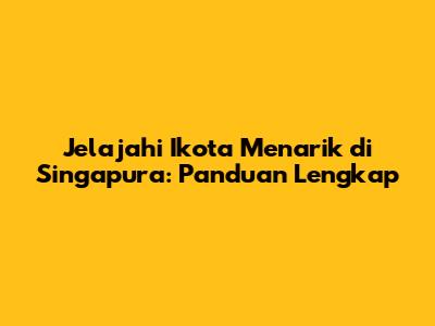 Jelajahi Ikota Menarik di Singapura: Panduan Lengkap