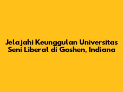 Jelajahi Keunggulan Universitas Seni Liberal di Goshen, Indiana