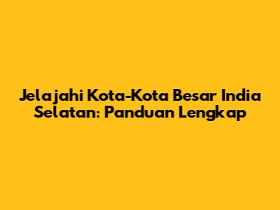 Jelajahi Kota-Kota Besar India Selatan: Panduan Lengkap