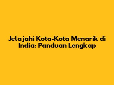 Jelajahi Kota-Kota Menarik di India: Panduan Lengkap