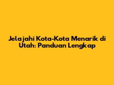 Jelajahi Kota-Kota Menarik di Utah: Panduan Lengkap