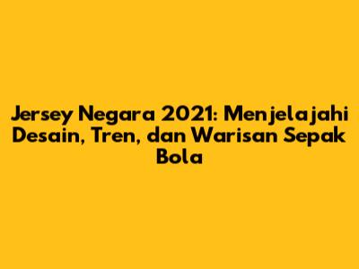 Jersey Negara 2021: Menjelajahi Desain, Tren, dan Warisan Sepak Bola