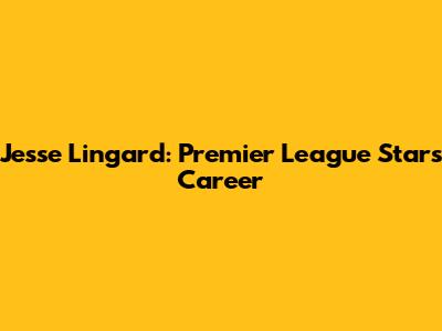 Jesse Lingard: Premier League Star's Career