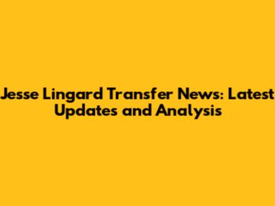 Jesse Lingard Transfer News: Latest Updates and Analysis
