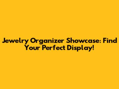 Jewelry Organizer Showcase: Find Your Perfect Display!