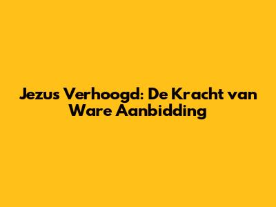 Jezus Verhoogd: De Kracht van Ware Aanbidding