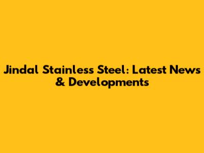 Jindal Stainless Steel: Latest News & Developments