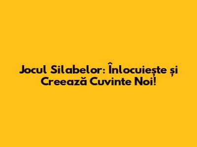 Jocul Silabelor: Înlocuiește și Creează Cuvinte Noi!