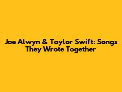 Joe Alwyn & Taylor Swift: Songs They Wrote Together