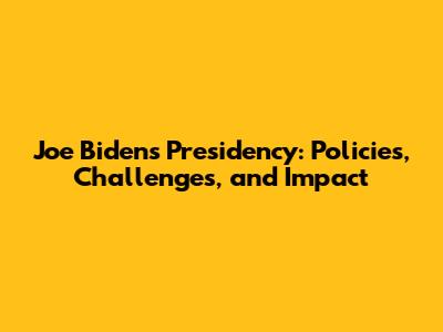 Joe Biden's Presidency: Policies, Challenges, and Impact