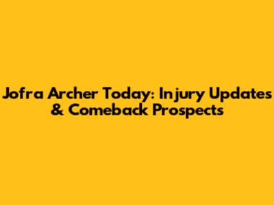 Jofra Archer Today: Injury Updates & Comeback Prospects