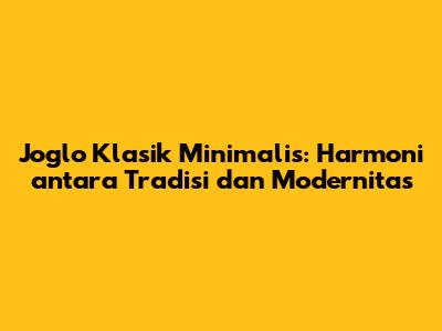 Joglo Klasik Minimalis: Harmoni antara Tradisi dan Modernitas