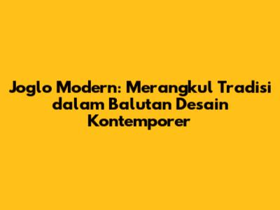 Joglo Modern: Merangkul Tradisi dalam Balutan Desain Kontemporer