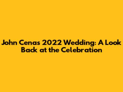John Cena's 2022 Wedding: A Look Back at the Celebration